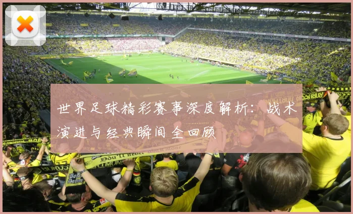 世界足球精彩赛事深度解析:战术演进与经典瞬间全回顾