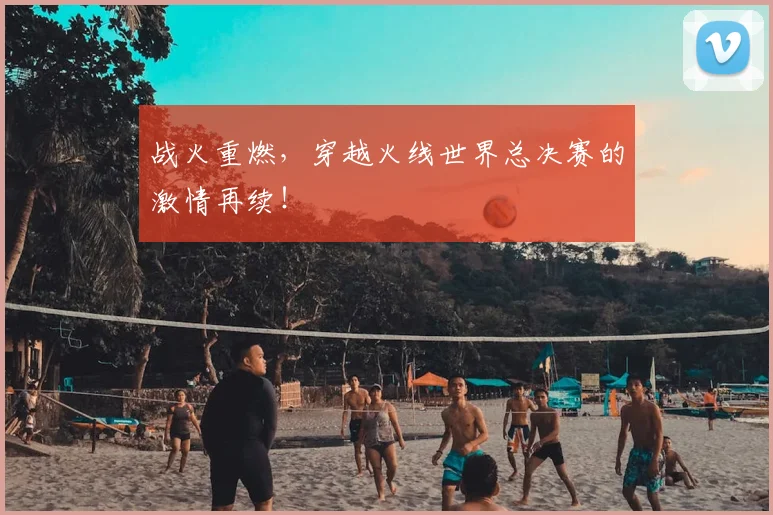 战火重燃,穿越火线世界总决赛的激情再续!