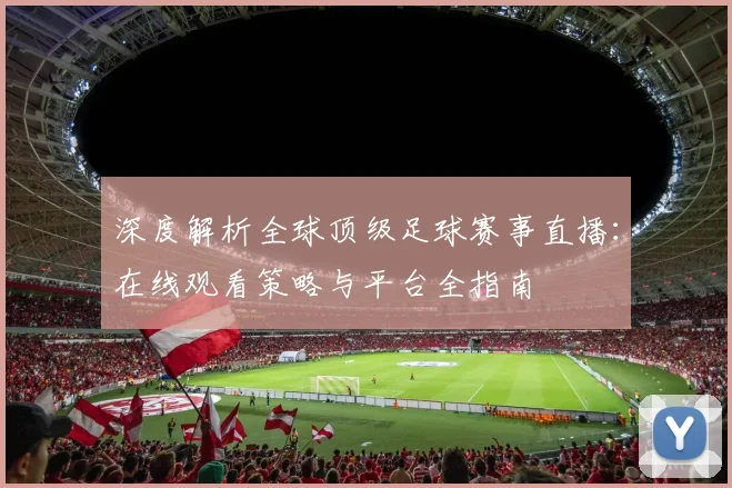 深度解析全球顶级足球赛事直播：在线观看策略与平台全指南
