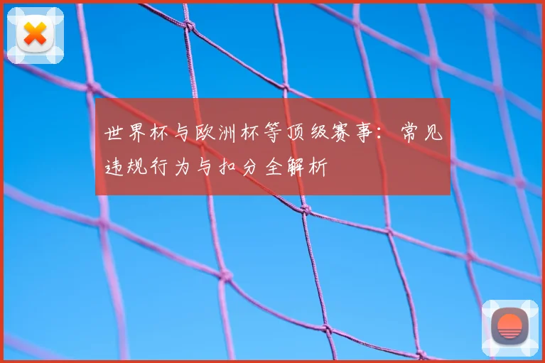 世界杯与欧洲杯等顶级赛事：常见违规行为与扣分全解析