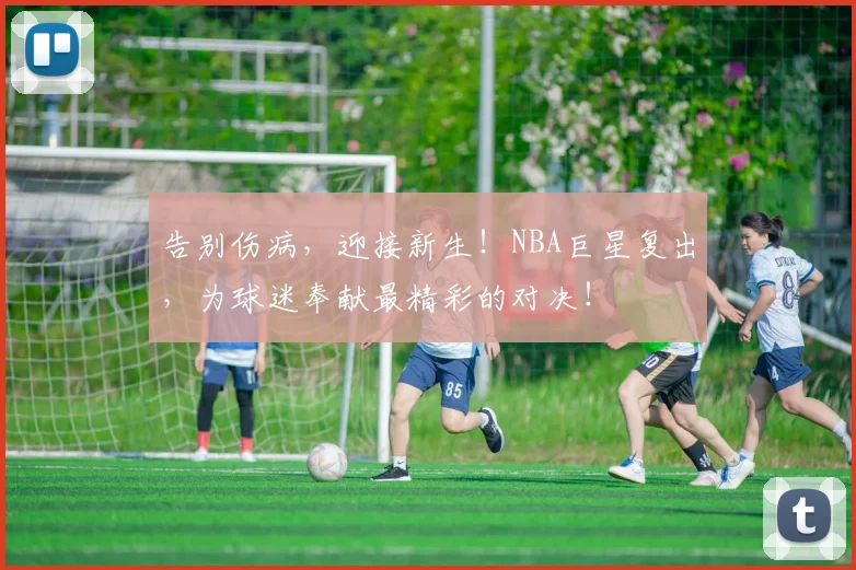 告别伤病，迎接新生！NBA巨星复出，为球迷奉献最精彩的对决！