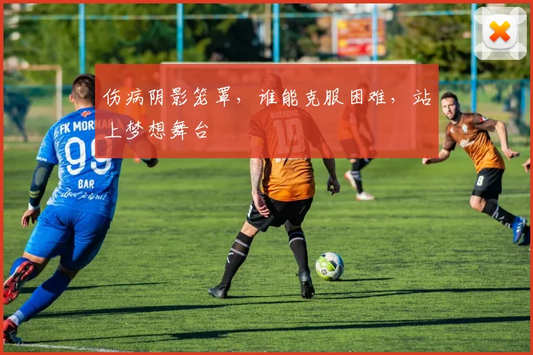 伤病阴影笼罩，谁能克服困难，站上梦想舞台