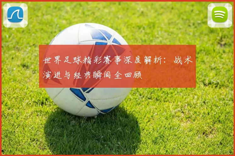 世界足球精彩赛事深度解析：战术演进与经典瞬间全回顾