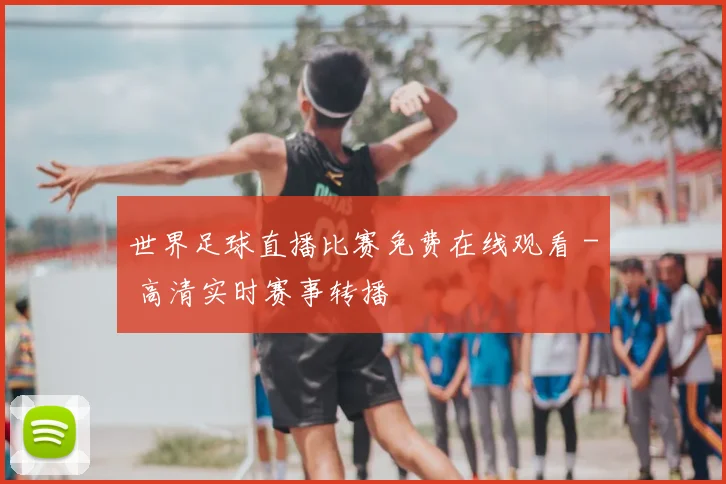 世界足球直播比赛免费在线观看 - 高清实时赛事转播