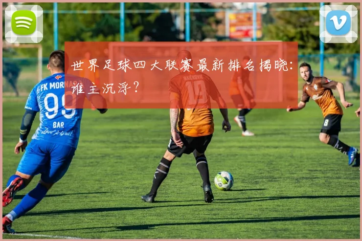 世界足球四大联赛最新排名揭晓:谁主沉浮?