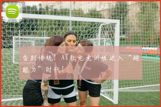 告别传统！AI让电竞训练进入“超能力”时代！