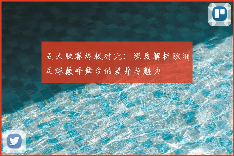 五大联赛终极对比：深度解析欧洲足球巅峰舞台的差异与魅力