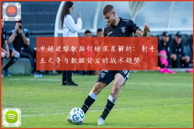 中超进球数排行榜深度解析:射手王之争与数据背后的战术趋势