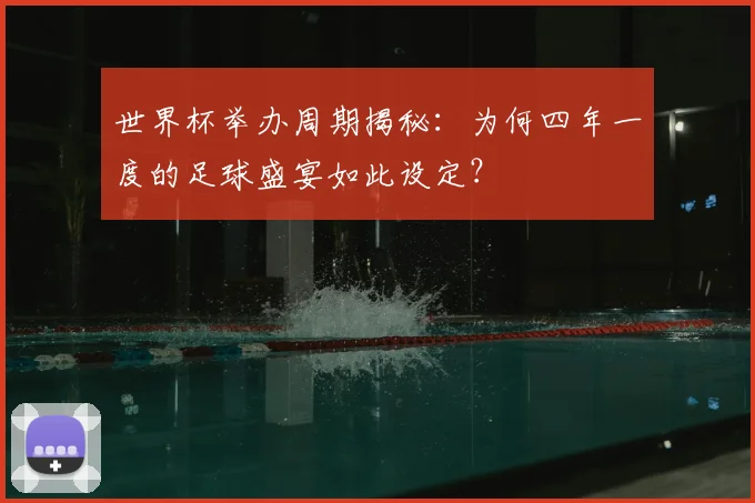世界杯举办周期揭秘：为何四年一度的足球盛宴如此设定？