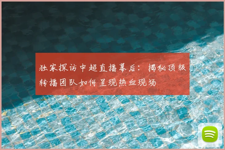 独家探访中超直播幕后：揭秘顶级转播团队如何呈现热血现场