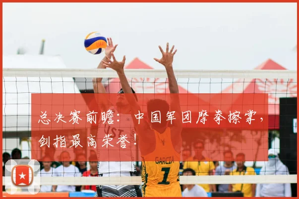 总决赛前瞻:中国军团摩拳擦掌,剑指最高荣誉!