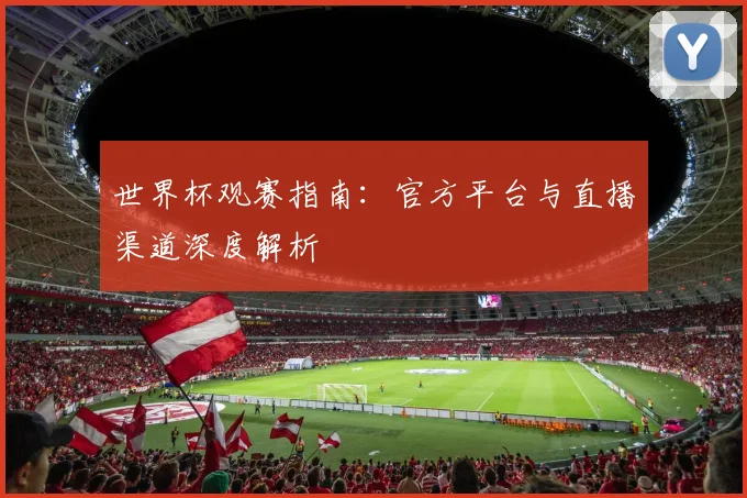 世界杯观赛指南:官方平台与直播渠道深度解析