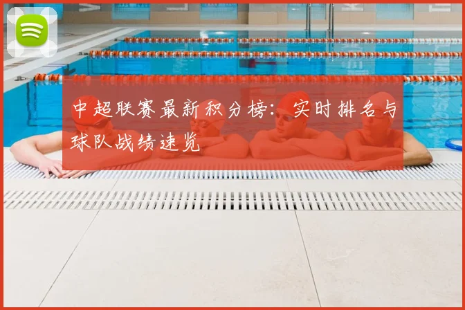 中超联赛最新积分榜：实时排名与球队战绩速览