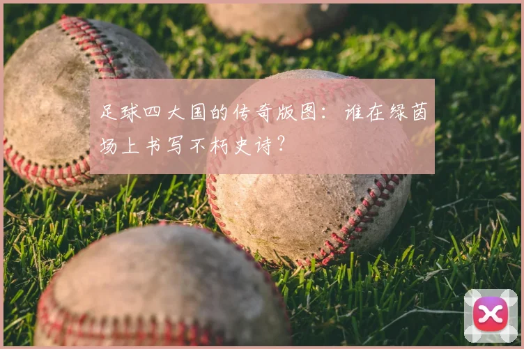 足球四大国的传奇版图：谁在绿茵场上书写不朽史诗？