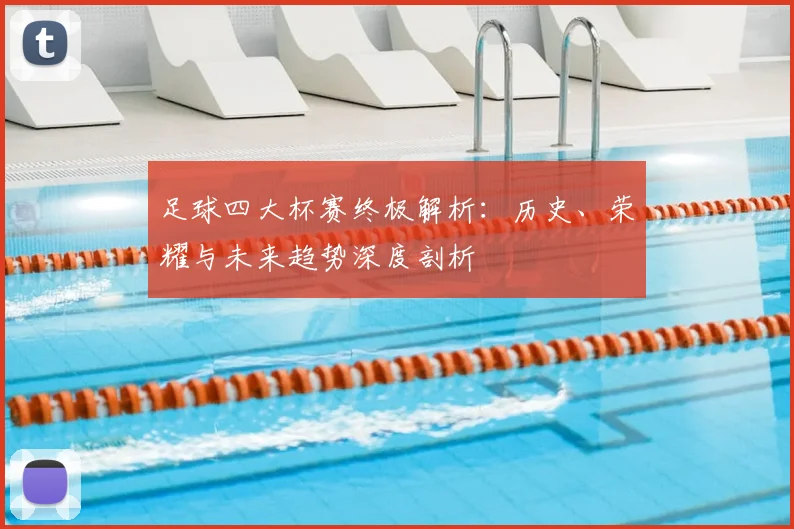 足球四大杯赛终极解析：历史、荣耀与未来趋势深度剖析