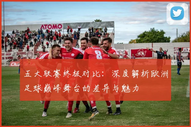 五大联赛终极对比：深度解析欧洲足球巅峰舞台的差异与魅力