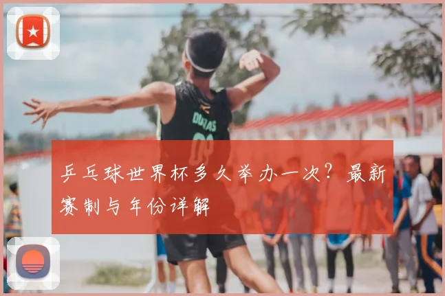 乒乓球世界杯多久举办一次?最新赛制与年份详解