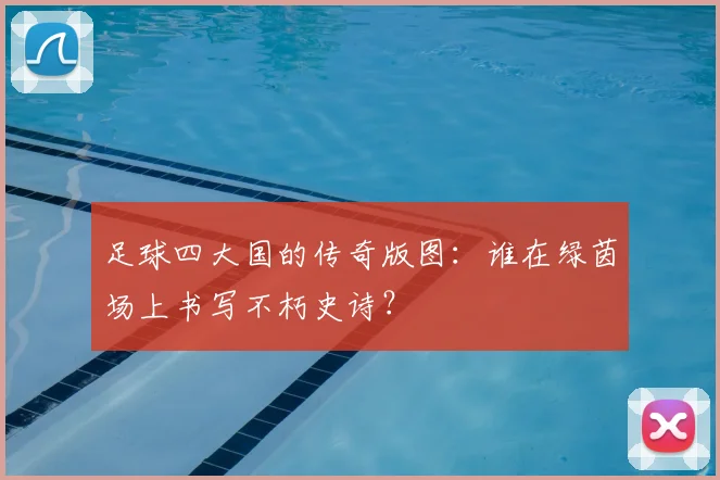 足球四大国的传奇版图：谁在绿茵场上书写不朽史诗？